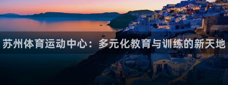 米兰体育官方正版app神州：苏州体育运动中心：多元化