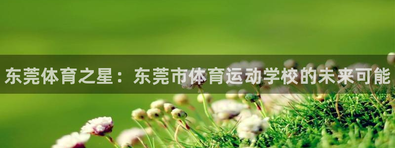 米兰体育官网下载平台注册：东莞体育之星：东莞市体育运动学校的