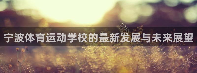 米兰体育官方正版app官方：宁波体育运动学校的最新发展与未来