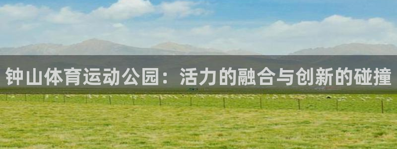 米兰体育官网下载联系电话：钟山体育运动公园：活力的融