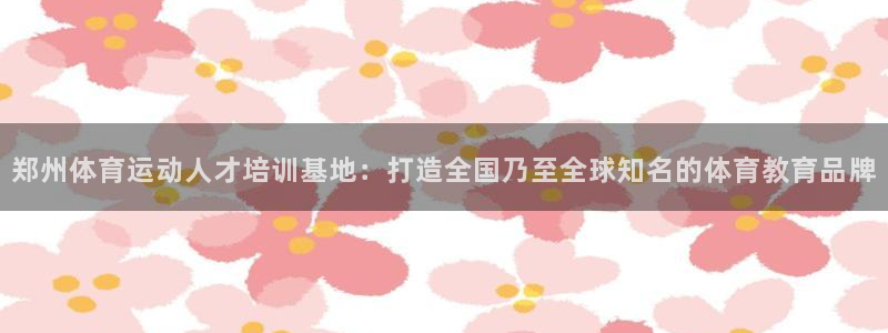 米兰体育客服电话人工服务热线：郑州体育运动人才培训基地：打造