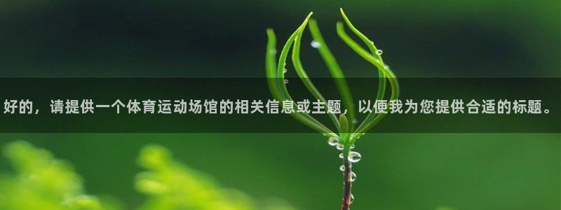  米兰体育客服电话人工服务号码：好的，请提供一个体育运动场馆的
